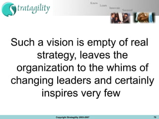 Such a vision is empty of real strategy, leaves the organization to the whims of changing leaders and certainly inspires very few  Copyright Stratagility 2003-2007 