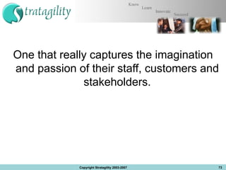 One that really captures the imagination and passion of their staff, customers and stakeholders. Copyright Stratagility 2003-2007 
