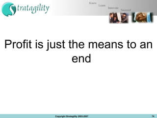 Profit is just the means to an end Copyright Stratagility 2003-2007 