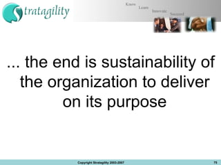 ... the end is sustainability of the organization to deliver on its purpose Copyright Stratagility 2003-2007 