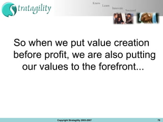 So when we put value creation before profit, we are also putting our values to the forefront...  Copyright Stratagility 2003-2007 