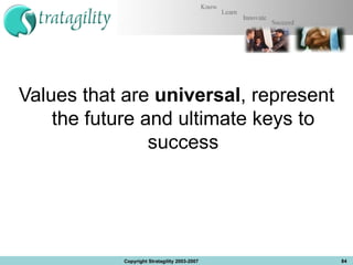 Values that are  universal , represent the future and ultimate keys to success Copyright Stratagility 2003-2007 