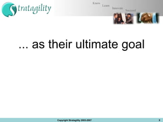 ... as their ultimate goal Copyright Stratagility 2003-2007 