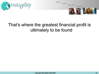 That’s where the greatest financial profit is ultimately to be found Copyright Stratagility 2003-2007 