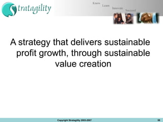 A strategy that delivers sustainable profit growth, through sustainable value creation Copyright Stratagility 2003-2007 