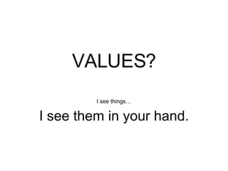VALUES? I see things… I see them in your hand. 