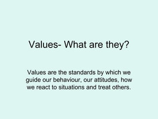 Values- What are they?
Values are the standards by which we
guide our behaviour, our attitudes, how
we react to situations and treat others.
 