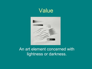 Value




An art element concerned with
    lightness or darkness.
 