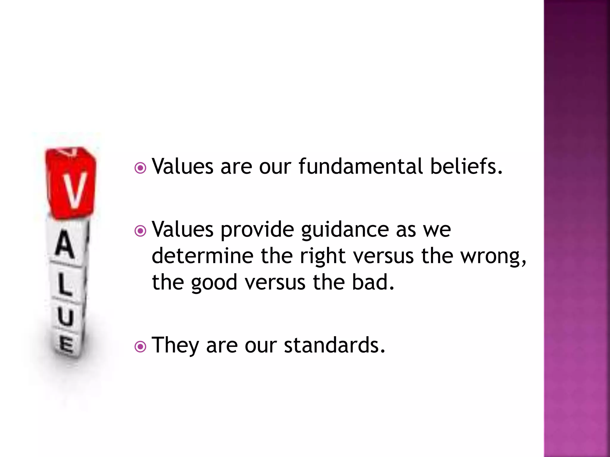  Values are our fundamental beliefs.
 Values provide guidance as we
determine the right versus the wrong,
the good versus the bad.
 They are our standards.
 