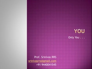 Only You . . .
Prof. Srinivas RRS
srinivasrrs@gmail.com
+91 9440041545
 