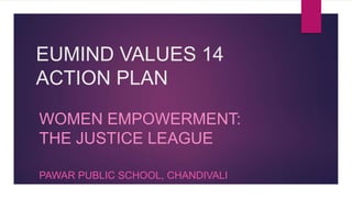 EUMIND VALUES 14 
ACTION PLAN 
WOMEN EMPOWERMENT: 
THE JUSTICE LEAGUE 
PAWAR PUBLIC SCHOOL, CHANDIVALI 
 
