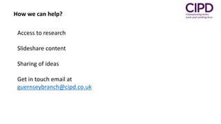 Access to research
Slideshare content
Sharing of ideas
Get in touch email at
guernseybranch@cipd.co.uk
How we can help?
 