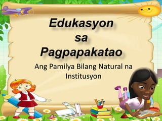 Edukasyon
sa
Pagpapakatao
Ang Pamilya Bilang Natural na
Institusyon
 