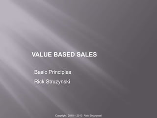VALUE BASED SALES
Basic Principles
Rick Struzynski

Copyright 2010 – 2013 Rick Struzynski

 