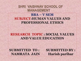 BBA – V SEM
SUBJECT:HUMAN VALUES AND
PROFESSIONAL ETHICS
RESEARCH TOPIC : SOCIAL VALUES
AND VALUE EDUCATION
SUBMITTED TO : SUBMITTED BY :
NAMRATA JAIN Harish parihar
 