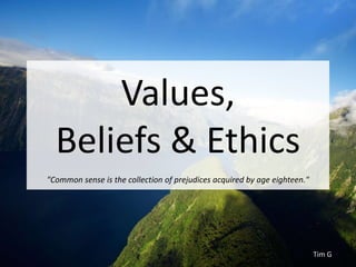 Values, 
Beliefs & Ethics 
Tim G 
"Common sense is the collection of prejudices acquired by age eighteen." 
 