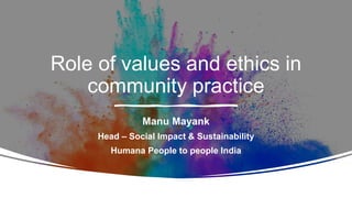 Role of values and ethics in
community practice
Manu Mayank
Head – Social Impact & Sustainability
Humana People to people India
 