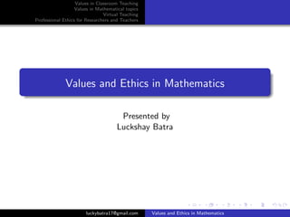 Values in Classroom Teaching
Values in Mathematical topics
Virtual Teaching
Professional Ethics for Researchers and Teachers
Values and Ethics in Mathematics
Presented by
Luckshay Batra
luckybatra17@gmail.com Values and Ethics in Mathematics
 