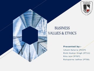 BUSINESS
VALUES & ETHICS
Presented by:-
I s h a nt Kata ri a ( P C 07)
R i s h i Ku m a r Si n g h ( PT 11)
R i t u J a i n ( PT 07)
R u t u p ar na J a d h av ( PT 06 )
 