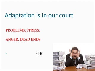 Adaptation is in our court PROBLEMS, STRESS,  ANGER, DEAD ENDS  OR  
