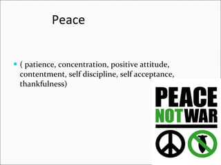Peace   ( patience, concentration, positive attitude, contentment, self discipline, self acceptance, thankfulness) 