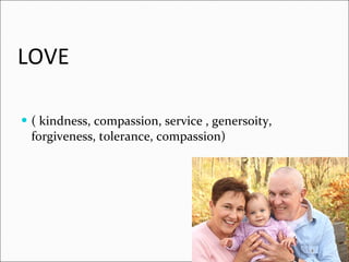 LOVE ( kindness, compassion, service , genersoity, forgiveness, tolerance, compassion) 