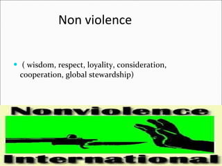 Non violence ( wisdom, respect, loyality, consideration, cooperation, global stewardship) 
