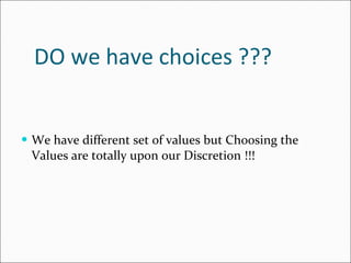 DO we have choices ??? We have different set of values but Choosing the Values are totally upon our Discretion !!! 