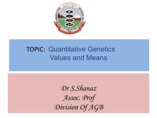TOPIC: Quantitative Genetics
Values and Means
Dr S.Shanaz
Assoc. Prof
Division Of AGB
 