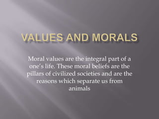 Values and Morals Moral values are the integral part of a one’s life. These moral beliefs are the pillars of civilized societies and are the reasons which separate us from animals 