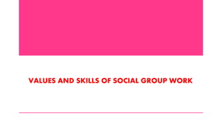VALUES AND SKILLS OF SOCIAL GROUP WORK
 