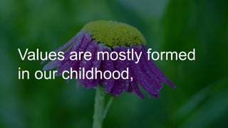 Values are mostly formed
in our childhood,
 