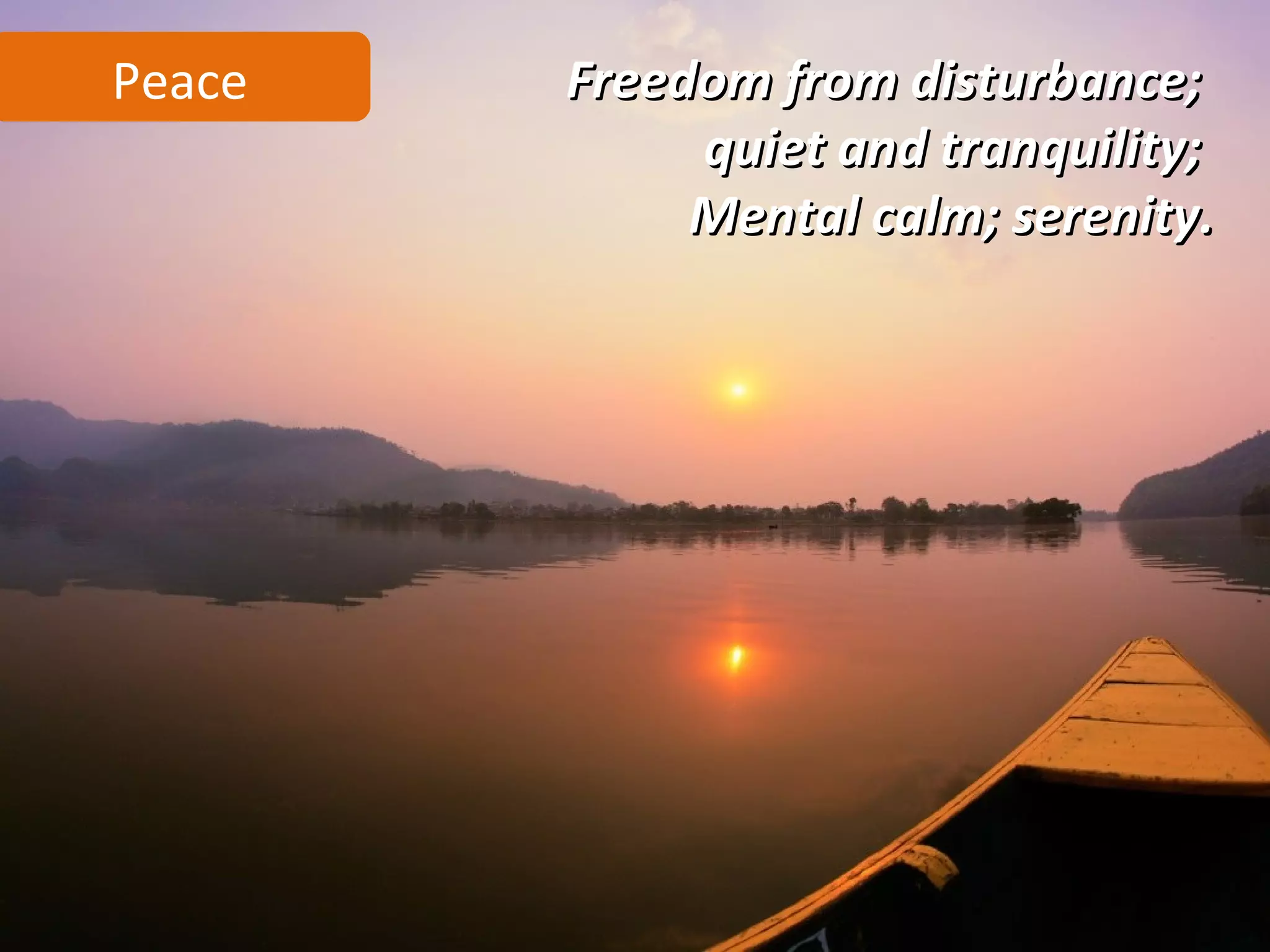 Peace   Freedom from disturbance;
             quiet and tranquility;
             Mental calm; serenity.
 