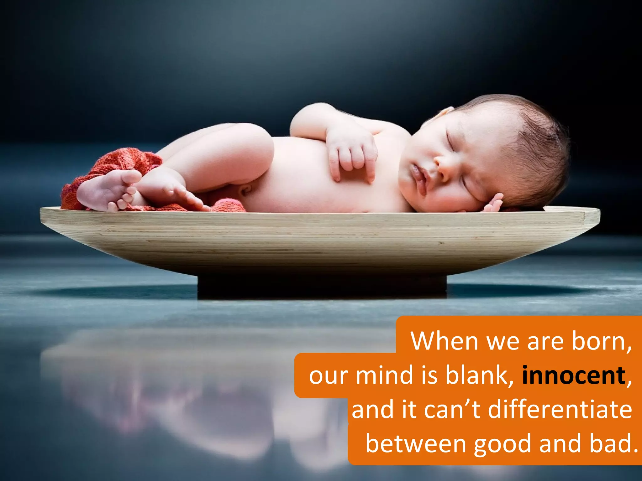 When we are born,
our mind is blank, innocent,
   and it can’t differentiate
    between good and bad.
 