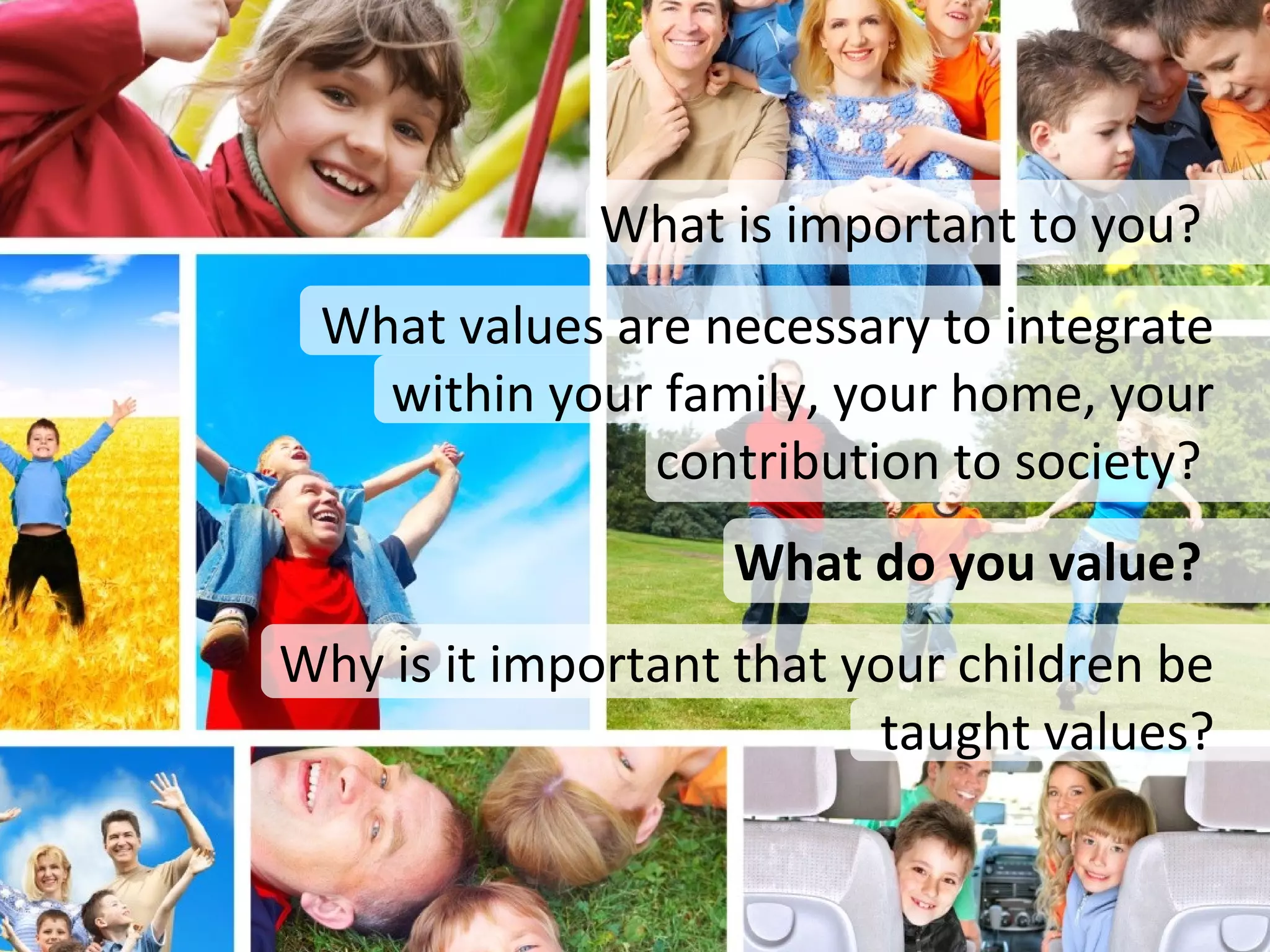 What is important to you?
 What values are necessary to integrate
   within your family, your home, your
               contribution to society?
                   What do you value?
Why is it important that your children be
                          taught values?
 