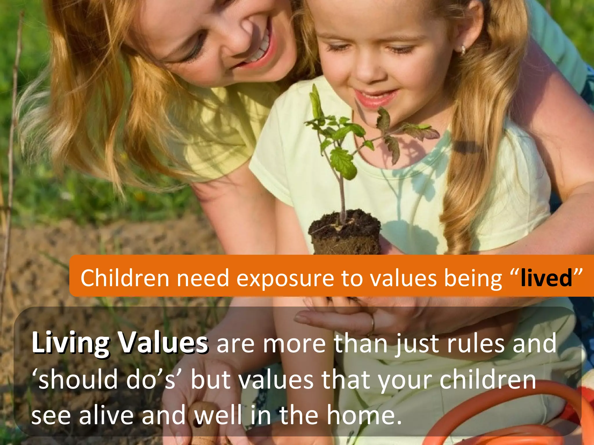 Children need exposure to values being “lived”

Living Values are more than just rules and
‘should do’s’ but values that your children
see alive and well in the home.
 