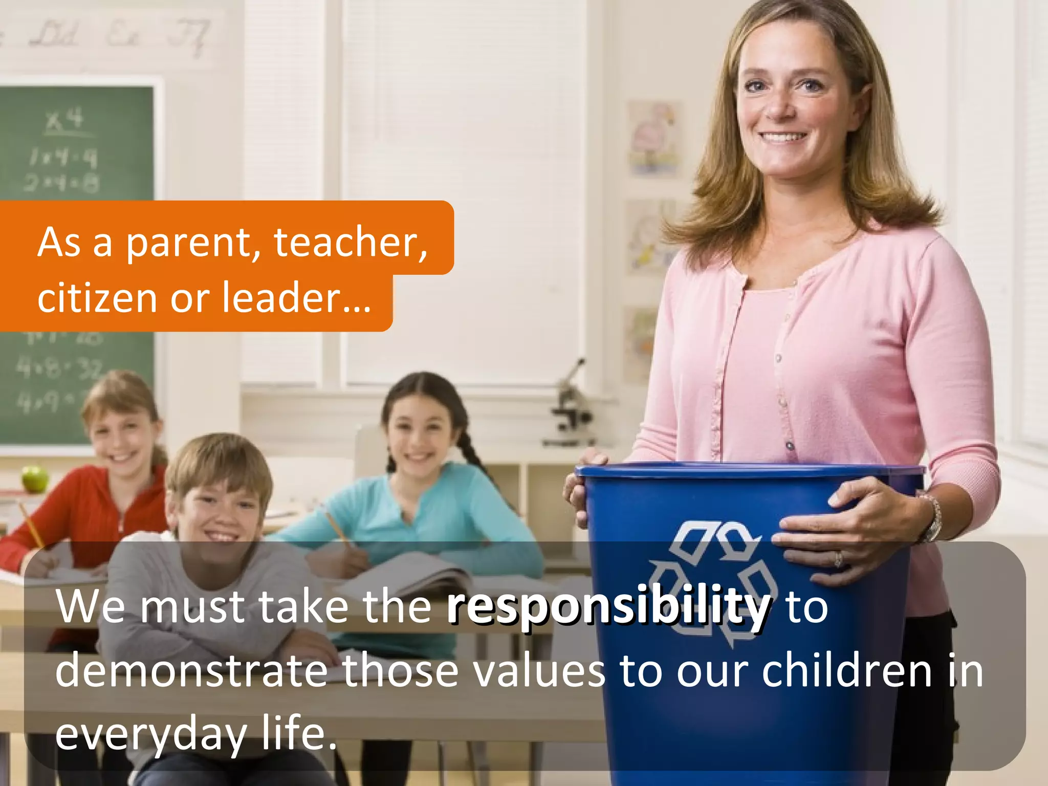 As a parent, teacher,
citizen or leader…




We must take the responsibility to
demonstrate those values to our children in
everyday life.
 