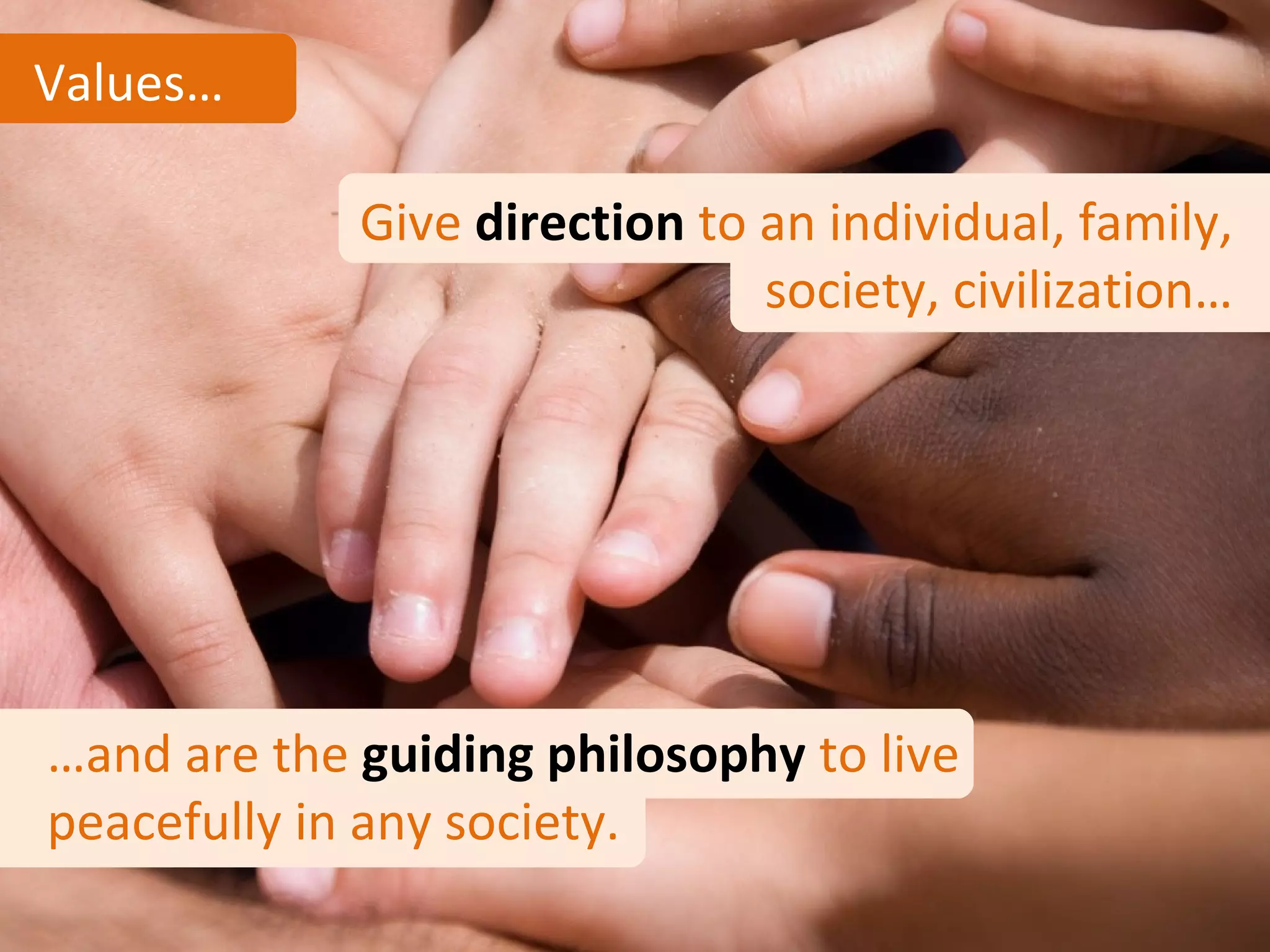 Values…

             Give direction to an individual, family,
                               society, civilization…




…and are the guiding philosophy to live
peacefully in any society.
 