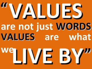 “ VALUES
are not just WORDS
VALUES are what
we
  LIVE BY ”
 