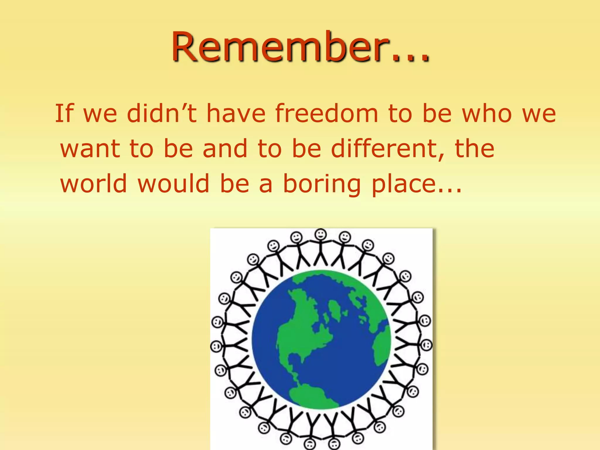 Remember...
If we didn’t have freedom to be who we
want to be and to be different, the
world would be a boring place...
 