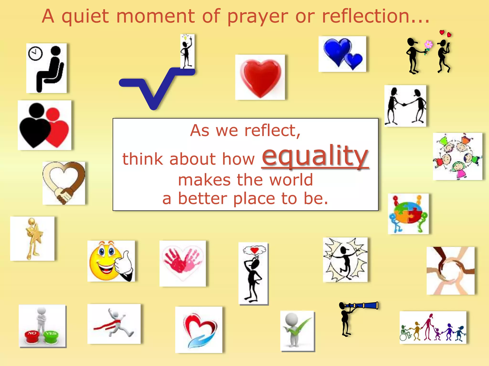 A quiet moment of prayer or reflection...
As we reflect,
think about how equality
makes the world
a better place to be.
 
