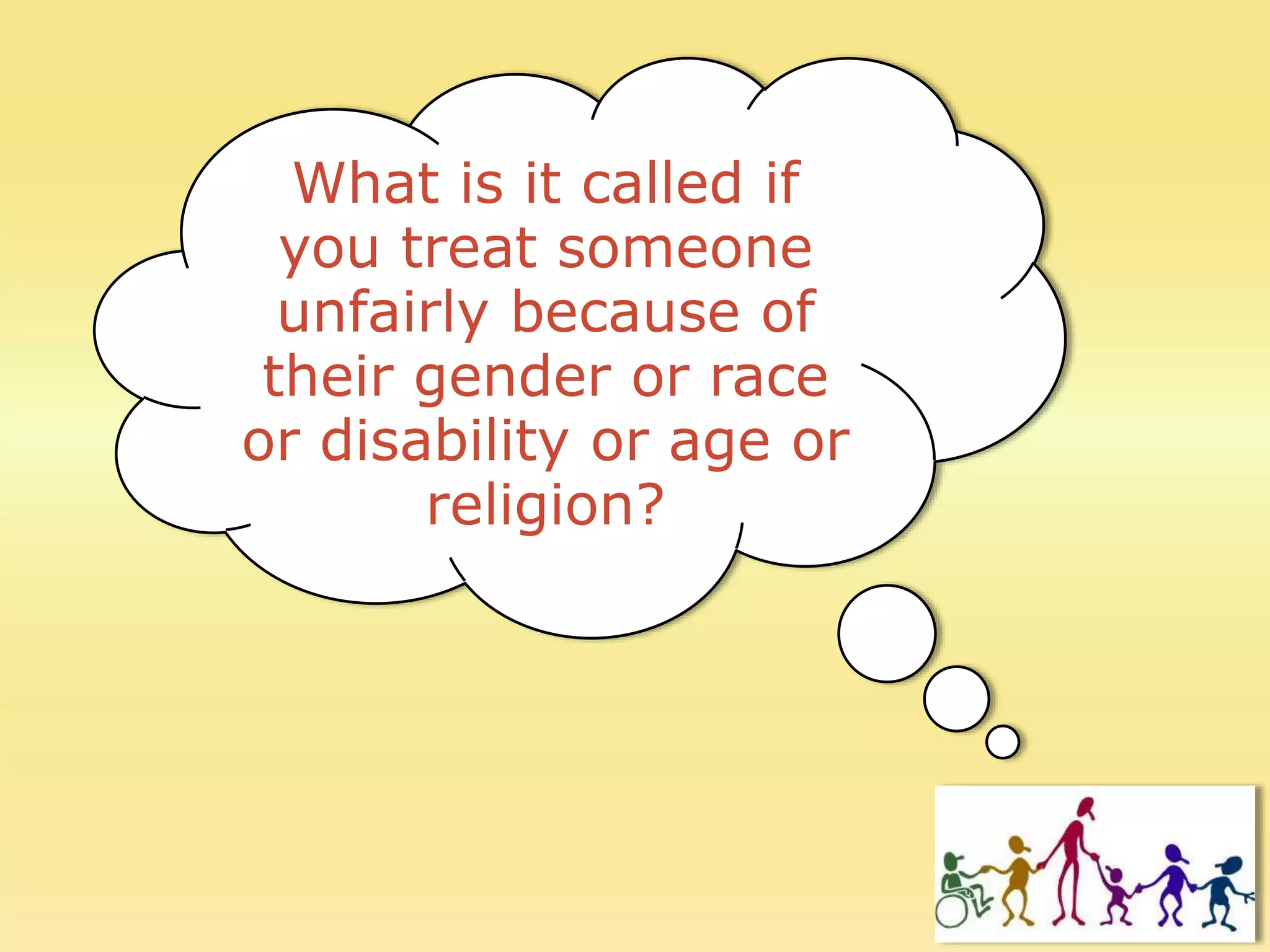 What is it called if
you treat someone
unfairly because of
their gender or race
or disability or age or
religion?
 