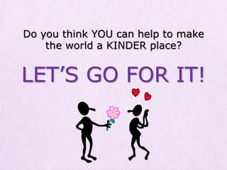 Do you think YOU can help to make
the world a KINDER place?
LET’S GO FOR IT!
 