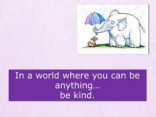 In a world where you can be
anything…
be kind.
 