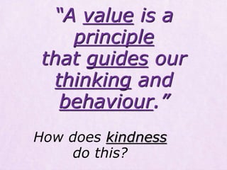 How does kindness
do this?
“A value is a
principle
that guides our
thinking and
behaviour.”
 