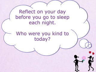 Reflect on your day
before you go to sleep
each night.
Who were you kind to
today?
 