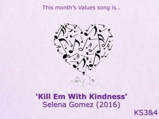 This month’s Values song is…
‘Kill Em With Kindness’
Selena Gomez (2016)
KS3&4
 
