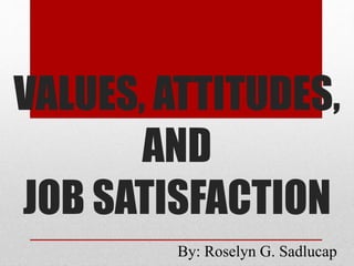 VALUES, ATTITUDES,
AND
JOB SATISFACTION
By: Roselyn G. Sadlucap
 