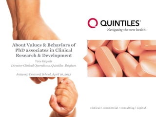 About Values & Behaviors of
 PhD associates in Clinical
 Research & Development
                  Yves Geysels
Director Clinical Operations, Quintiles Belgium

   Antwerp Doctoral School, April 16, 2012
 