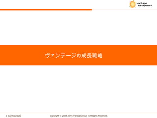【 Confidential 】 Copyright © 2008-2015 VantageGroup All Rights Reserved.
ヴァンテージの成長戦略
 